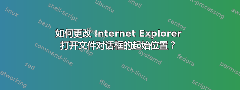 如何更改 Internet Explorer 打开文件对话框的起始位置？