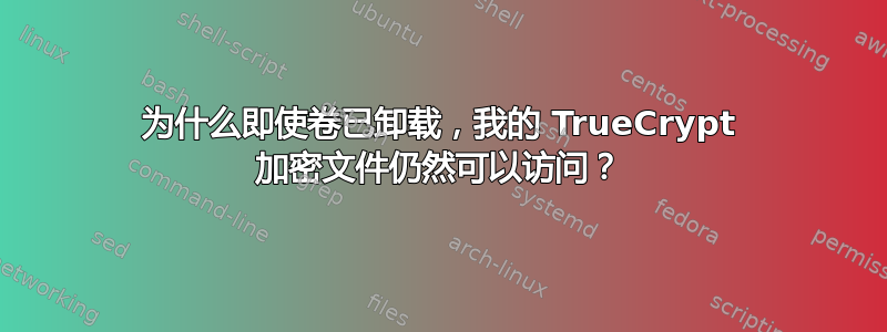 为什么即使卷已卸载，我的 TrueCrypt 加密文件仍然可以访问？