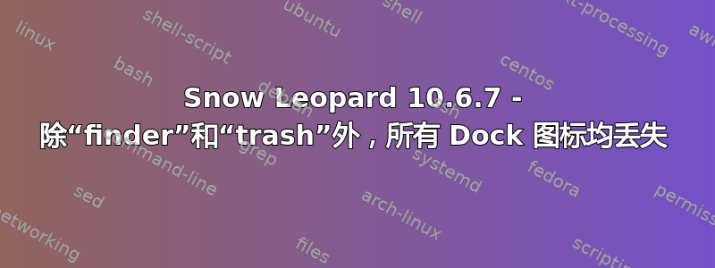 Snow Leopard 10.6.7 - 除“finder”和“trash”外，所有 Dock 图标均丢失