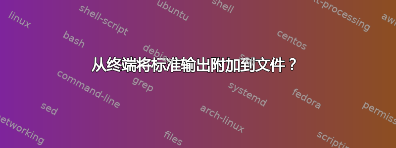 从终端将标准输出附加到文件？