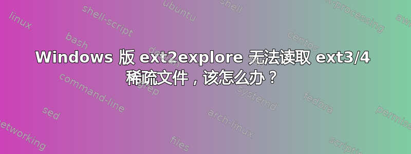 Windows 版 ext2explore 无法读取 ext3/4 稀疏文件，该怎么办？