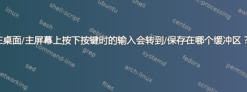 在桌面/主屏幕上按下按键时的输入会转到/保存在哪个缓冲区？