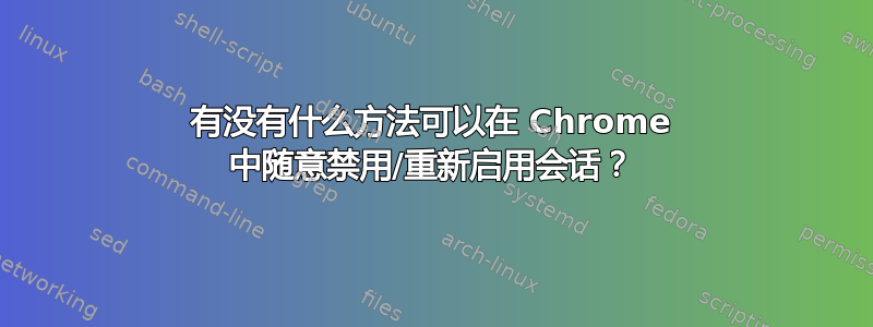 有没有什么方法可以在 Chrome 中随意禁用/重新启用会话？