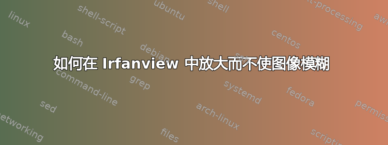 如何在 Irfanview 中放大而不使图像模糊