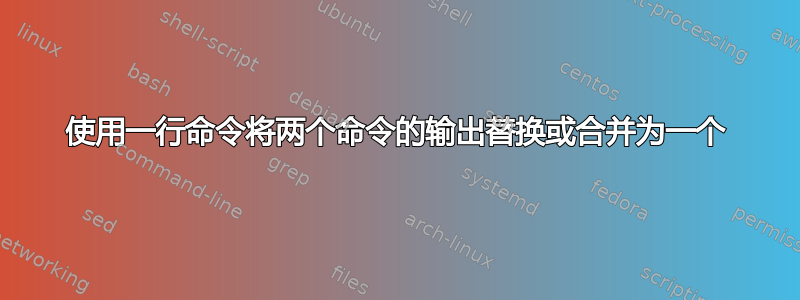 使用一行命令将两个命令的输出替换或合并为一个