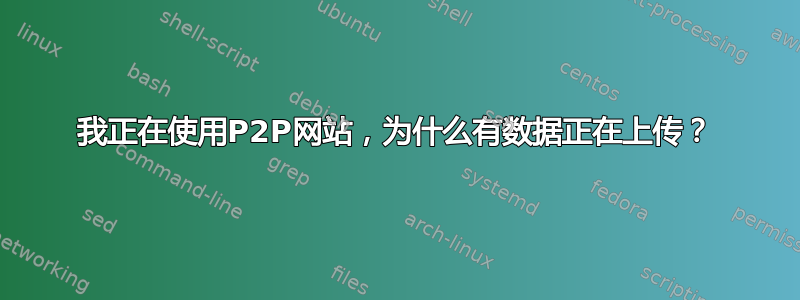 我正在使用P2P网站，为什么有数据正在上传？