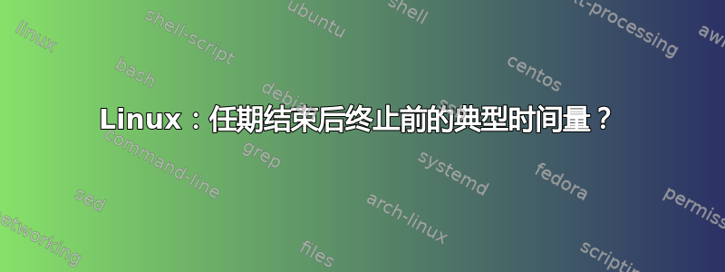 Linux：任期结束后终止前的典型时间量？