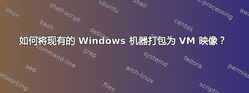 如何将现有的 Windows 机器打包为 VM 映像？