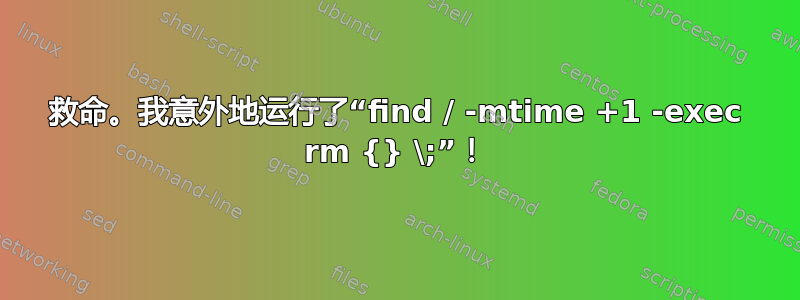 救命。我意外地运行了“find / -mtime +1 -exec rm {} \;”！