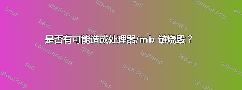 是否有可能造成处理器/mb 链烧毁？