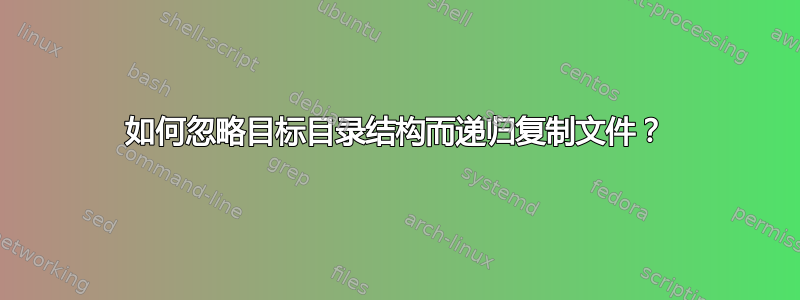 如何忽略目标目录结构而递归复制文件？