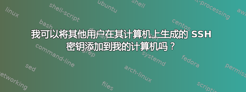 我可以将其他用户在其计算机上生成的 SSH 密钥添加到我的计算机吗？