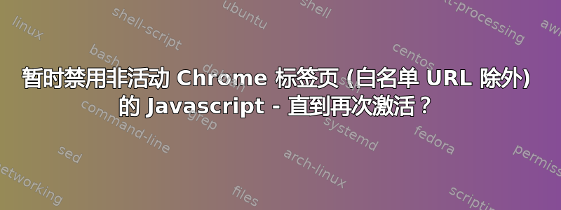 暂时禁用非活动 Chrome 标签页 (白名单 URL 除外) 的 Javascript - 直到再次激活？