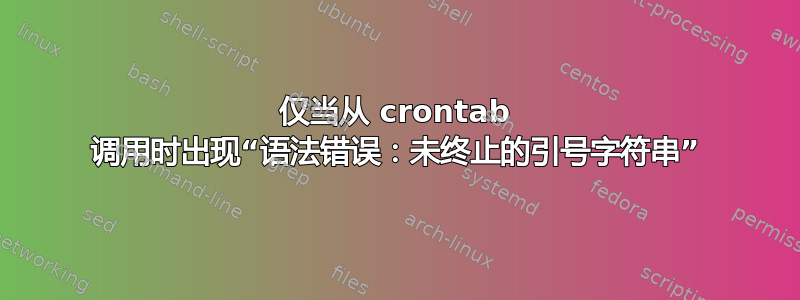 仅当从 crontab 调用时出现“语法错误：未终止的引号字符串”