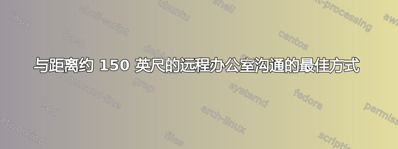 与距离约 150 英尺的远程办公室沟通的最佳方式