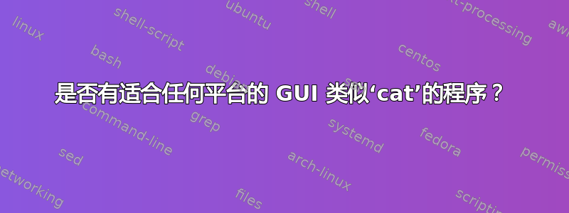 是否有适合任何平台的 GUI 类似‘cat’的程序？