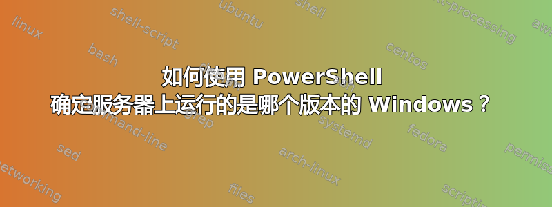 如何使用 PowerShell 确定服务器上运行的是哪个版本的 Windows？