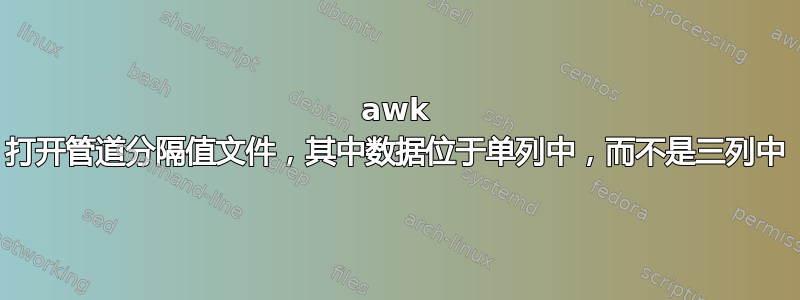 awk 打开管道分隔值文件，其中数据位于单列中，而不是三列中