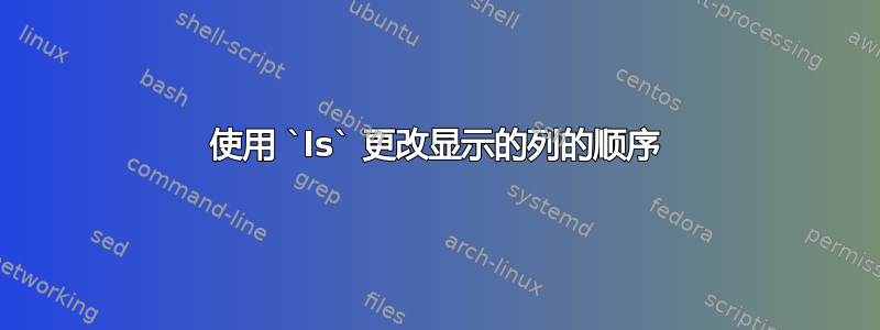 使用 `ls` 更改显示的列的顺序