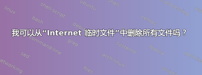 我可以从“Internet 临时文件”中删除所有文件吗？