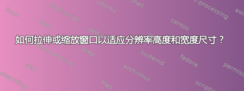 如何拉伸或缩放窗口以适应分辨率高度和宽度尺寸？