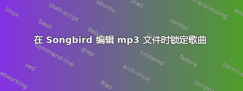 在 Songbird 编辑 mp3 文件时锁定歌曲