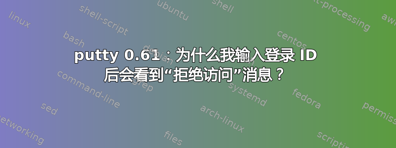 putty 0.61：为什么我输入登录 ID 后会看到“拒绝访问”消息？