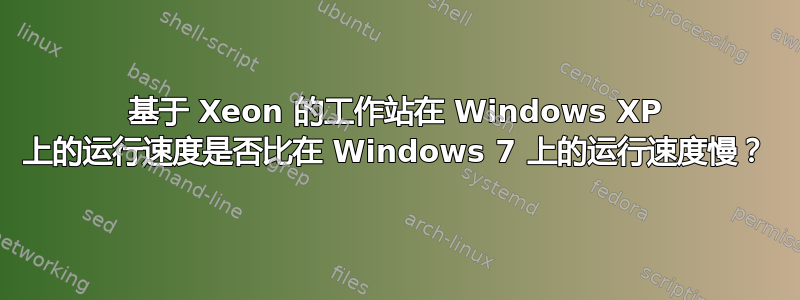 基于 Xeon 的工作站在 Windows XP 上的运行速度是否比在 Windows 7 上的运行速度慢？