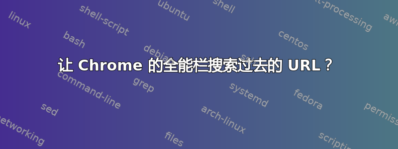 让 Chrome 的全能栏搜索过去的 URL？