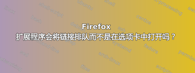 Firefox 扩展程序会将链接排队而不是在选项卡中打开吗？