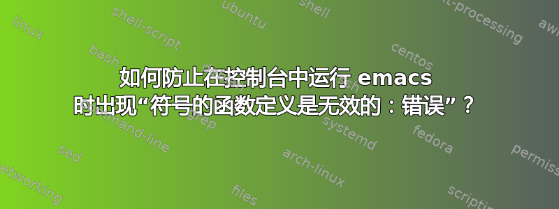 如何防止在控制台中运行 emacs 时出现“符号的函数定义是无效的：错误”？