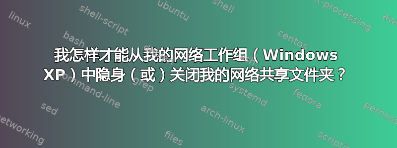 我怎样才能从我的网络工作组（Windows XP）中隐身（或）关闭我的网络共享文件夹？