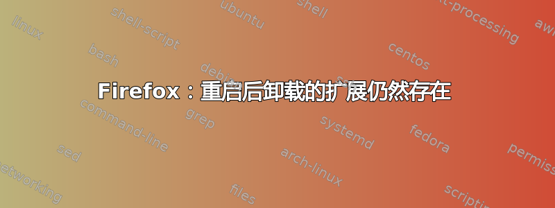 Firefox：重启后卸载的扩展仍然存在