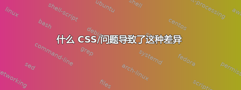 什么 CSS/问题导致了这种差异