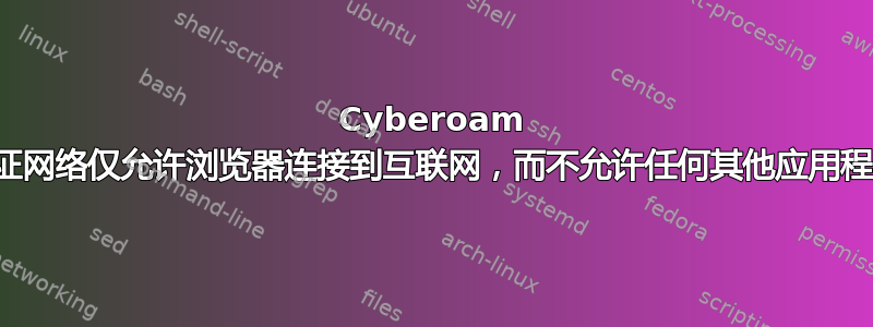 Cyber​​oam 认证网络仅允许浏览器连接到互联网，而不允许任何其他应用程序