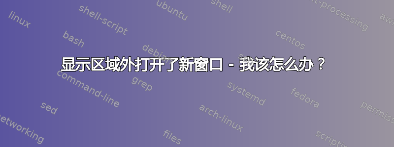 显示区域外打开了新窗口 - 我该怎么办？