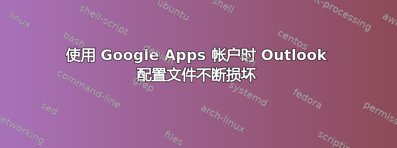 使用 Google Apps 帐户时 Outlook 配置文件不断损坏