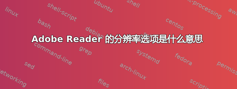 Adobe Reader 的分辨率选项是什么意思