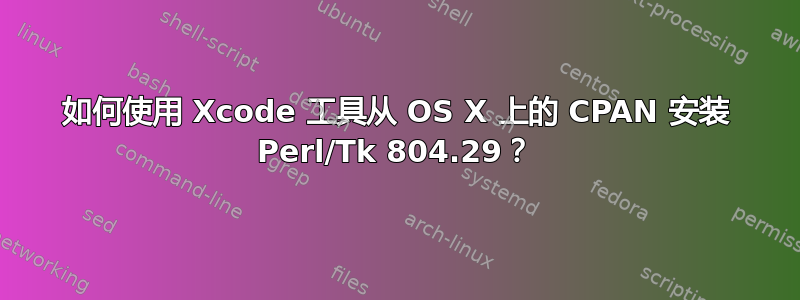 如何使用 Xcode 工具从 OS X 上的 CPAN 安装 Perl/Tk 804.29？