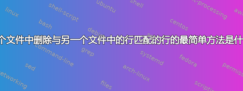 从一个文件中删除与另一个文件中的行匹配的行的最简单方法是什么？