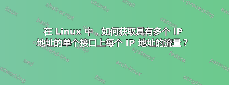 在 Linux 中，如何获取具有多个 IP 地址的单个接口上每个 IP 地址的流量？