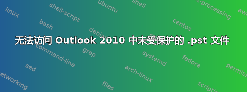 无法访问 Outlook 2010 中未受保护的 .pst 文件