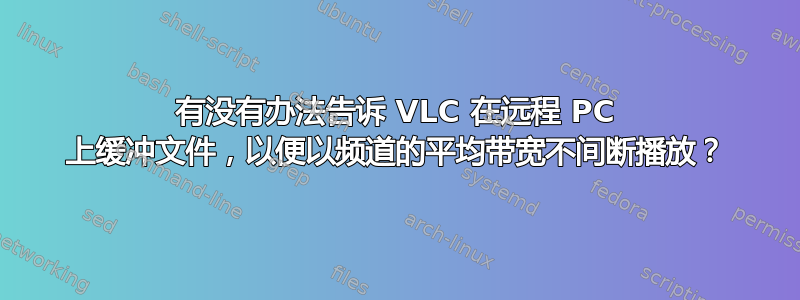 有没有办法告诉 VLC 在远程 PC 上缓冲文件，以便以频道的平均带宽不间断播放？