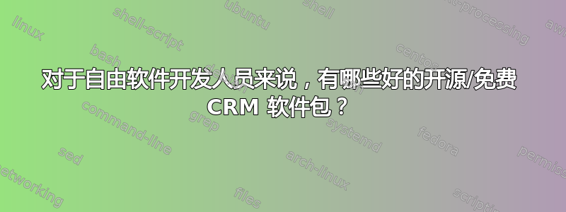 对于自由软件开发人员来说，有哪些好的开源/免费 CRM 软件包？