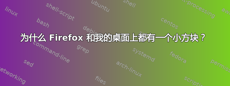 为什么 Firefox 和我的桌面上都有一个小方块？