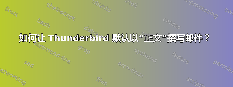 如何让 Thunderbird 默认以“正文”撰写邮件？