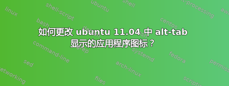 如何更改 ubuntu 11.04 中 alt-tab 显示的应用程序图标？