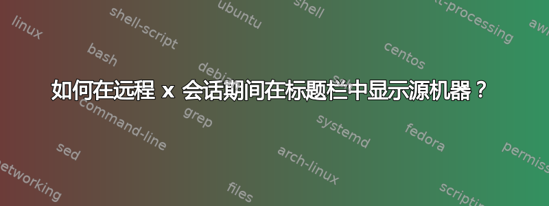 如何在远程 x 会话期间在标题栏中显示源机器？