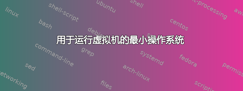 用于运行虚拟机的最小操作系统