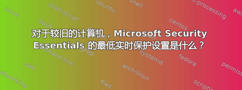 对于较旧的计算机，Microsoft Security Essentials 的最低实时保护设置是什么？